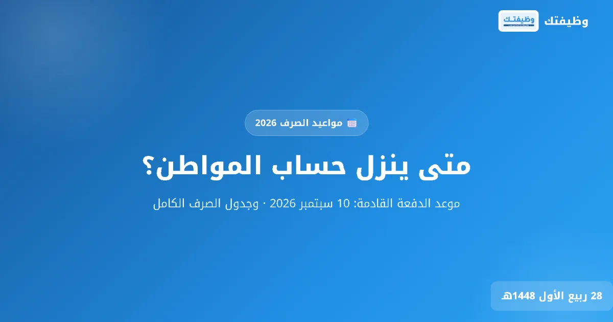 متى ينزل حساب المواطن؟ موعد صرف الدفعة القادمة سبتمبر 2026 وجدول المواعيد الكامل